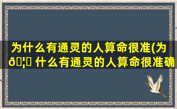 为什么有通灵的人算命很准(为 🦍 什么有通灵的人算命很准确 🐡 )
